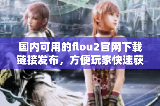 國內(nèi)可用的flou2官網(wǎng)下載鏈接發(fā)布，方便玩家快速獲取游戲資源