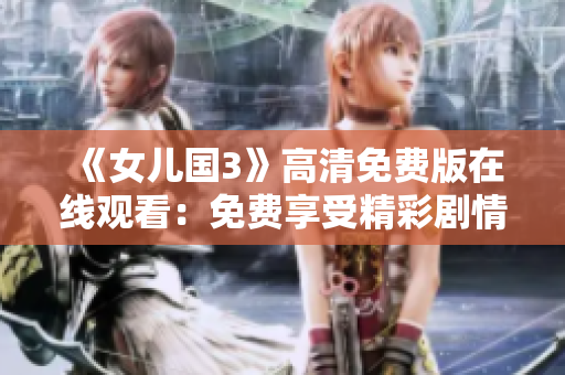 《女兒國(guó)3》高清免費(fèi)版在線觀看：免費(fèi)享受精彩劇情，暢享高清視聽(tīng)盛宴