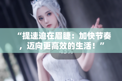 “提速迫在眉睫：加快節(jié)奏，邁向更高效的生活！”