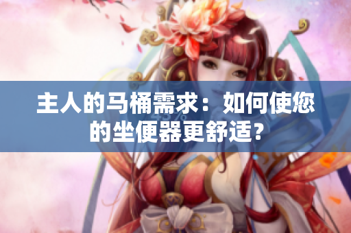 主人的馬桶需求：如何使您的坐便器更舒適？