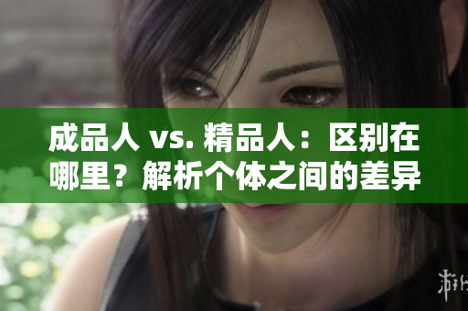 成品人 vs. 精品人：區(qū)別在哪里？解析個(gè)體之間的差異與優(yōu)勢(shì)