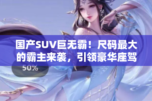 國(guó)產(chǎn)SUV巨無(wú)霸！尺碼最大的霸主來(lái)襲，引領(lǐng)豪華座駕新風(fēng)潮