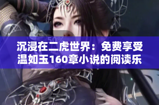 沉浸在二虎世界：免費享受溫如玉160章小說的閱讀樂趣