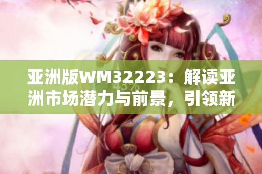 亞洲版WM32223：解讀亞洲市場(chǎng)潛力與前景，引領(lǐng)新興經(jīng)濟(jì)增長(zhǎng)趨勢(shì)