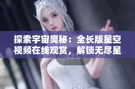 探索宇宙奧秘：全長(zhǎng)版星空視頻在線觀賞，解鎖無(wú)盡星辰之謎
