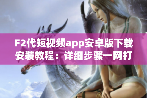 F2代短視頻app安卓版下載安裝教程：詳細步驟一網(wǎng)打盡