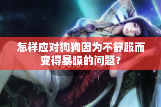 怎樣應(yīng)對狗狗因為不舒服而變得暴躁的問題？