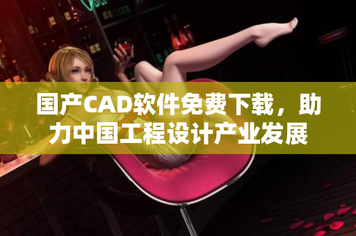 國產(chǎn)CAD軟件免費下載，助力中國工程設(shè)計產(chǎn)業(yè)發(fā)展