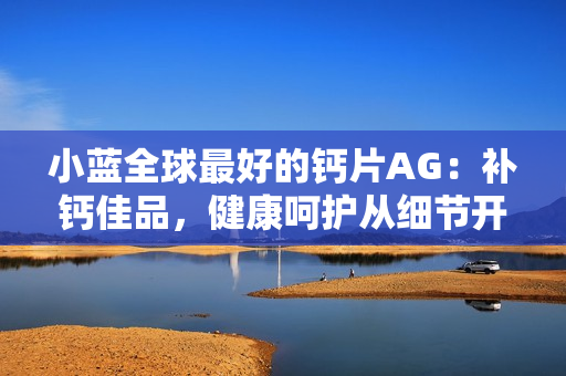 小藍(lán)全球最好的鈣片AG：補(bǔ)鈣佳品，健康呵護(hù)從細(xì)節(jié)開(kāi)始。