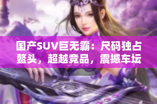 國(guó)產(chǎn)SUV巨無(wú)霸：尺碼獨(dú)占鰲頭，超越競(jìng)品，震撼車壇