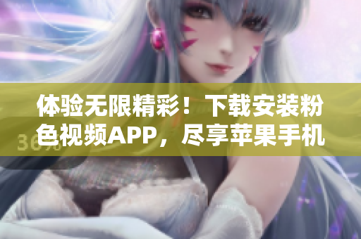 體驗(yàn)無限精彩！下載安裝粉色視頻APP，盡享蘋果手機(jī)看不停的樂趣