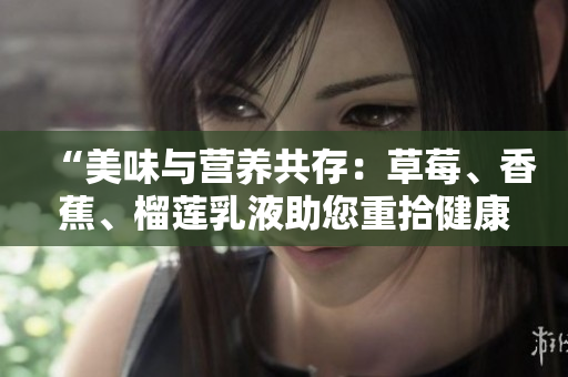 “美味與營(yíng)養(yǎng)共存：草莓、香蕉、榴蓮乳液助您重拾健康與活力”