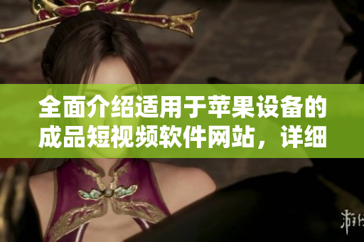 全面介紹適用于蘋果設(shè)備的成品短視頻軟件網(wǎng)站，詳細(xì)研究各款應(yīng)用的特點(diǎn)