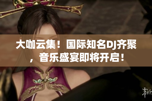 大咖云集！國際知名DJ齊聚，音樂盛宴即將開啟！