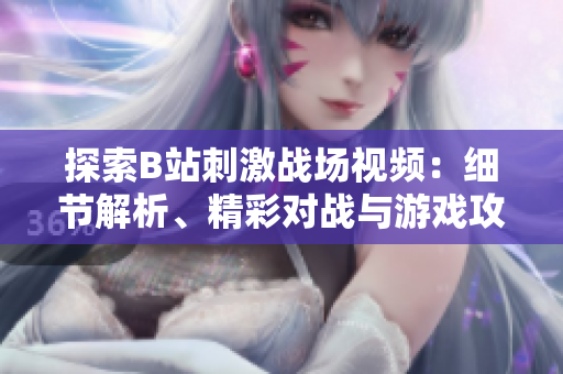 探索B站刺激戰(zhàn)場(chǎng)視頻：細(xì)節(jié)解析、精彩對(duì)戰(zhàn)與游戲攻略