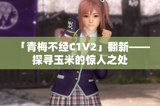 「青梅不經(jīng)C1V2」翻新——探尋玉米的驚人之處