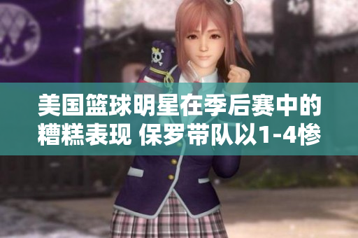 美國(guó)籃球明星在季后賽中的糟糕表現(xiàn) 保羅帶隊(duì)以1-4慘敗