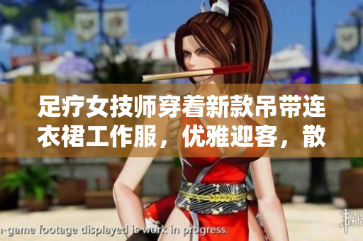 足療女技師穿著新款吊帶連衣裙工作服，優(yōu)雅迎客，散發(fā)職業(yè)魅力