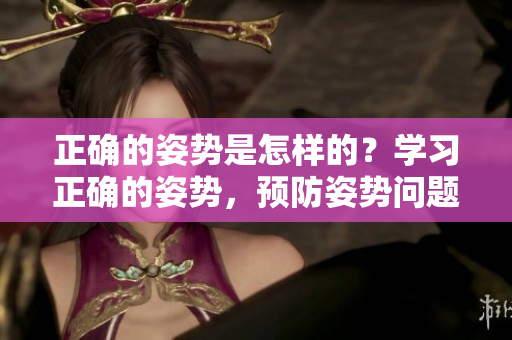 正確的姿勢是怎樣的？學習正確的姿勢，預防姿勢問題。