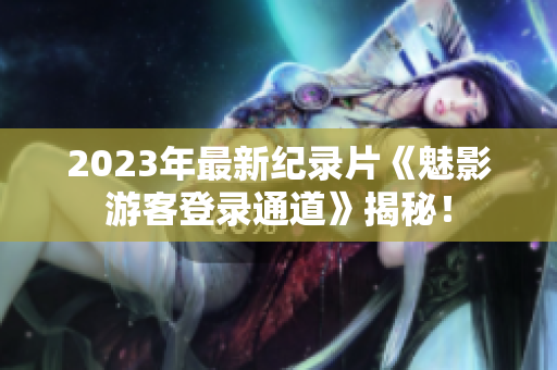 2023年最新紀(jì)錄片《魅影游客登錄通道》揭秘！