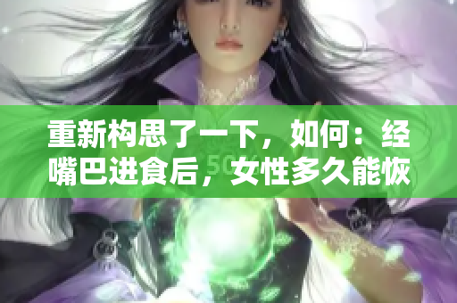 重新構(gòu)思了一下，如何：經(jīng)嘴巴進(jìn)食后，女性多久能恢復(fù)正常？