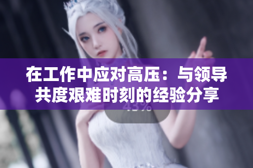在工作中應(yīng)對高壓：與領(lǐng)導(dǎo)共度艱難時(shí)刻的經(jīng)驗(yàn)分享