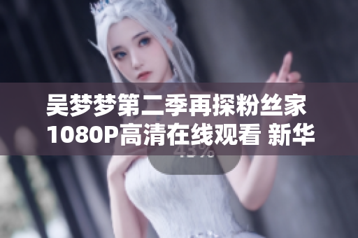 吳夢夢第二季再探粉絲家 1080P高清在線觀看 新華網(wǎng)報(bào)道