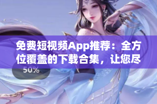 免費(fèi)短視頻App推薦：全方位覆蓋的下載合集，讓您盡情暢看短視頻