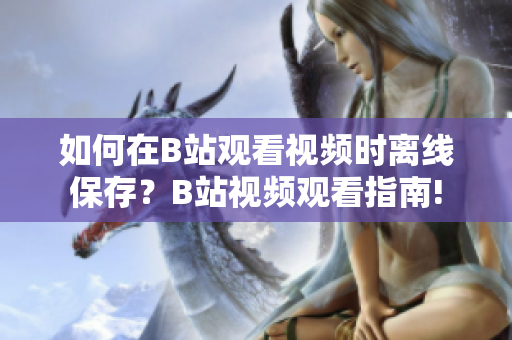 如何在B站觀看視頻時離線保存？B站視頻觀看指南!