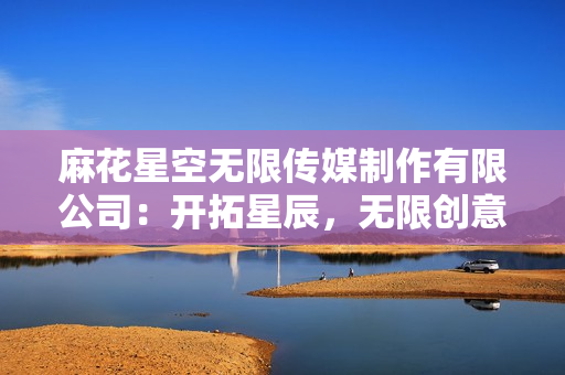 麻花星空無限傳媒制作有限公司：開拓星辰，無限創(chuàng)意。