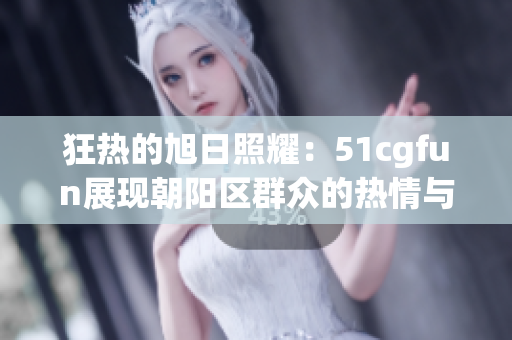 狂熱的旭日照耀：51cgfun展現(xiàn)朝陽區(qū)群眾的熱情與活力