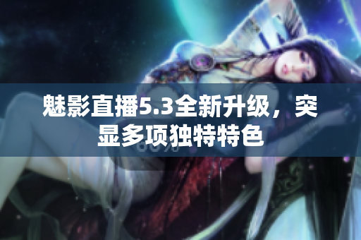 魅影直播5.3全新升級，突顯多項獨特特色
