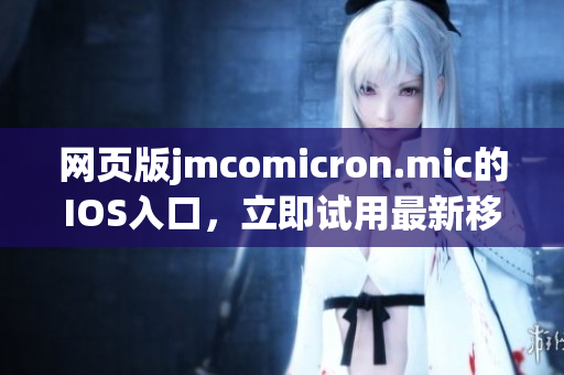 網(wǎng)頁版jmcomicron.mic的IOS入口，立即試用最新移動端應(yīng)用！