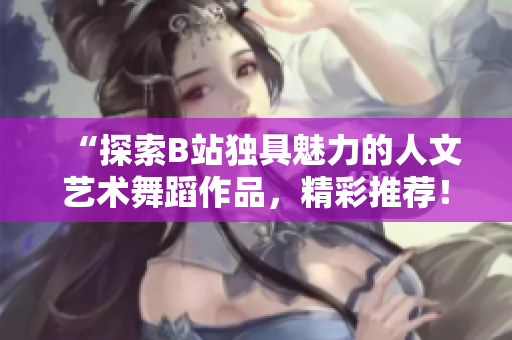 “探索B站獨具魅力的人文藝術舞蹈作品，精彩推薦！”