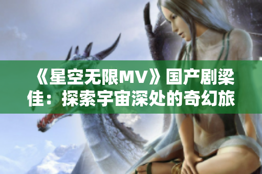 《星空無限MV》國產(chǎn)劇梁佳：探索宇宙深處的奇幻旅程