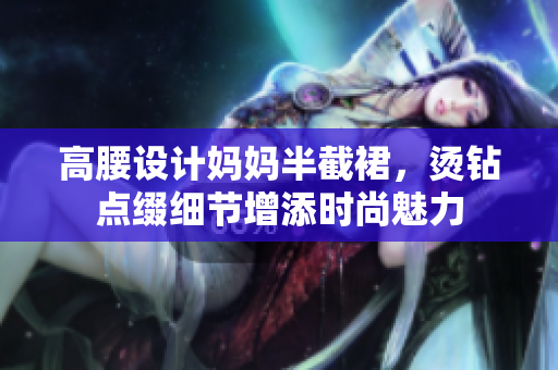 高腰設(shè)計媽媽半截裙，燙鉆點綴細(xì)節(jié)增添時尚魅力
