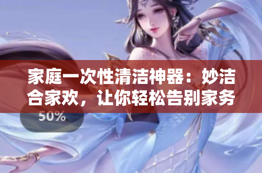 家庭一次性清潔神器：妙潔合家歡，讓你輕松告別家務(wù)煩惱！