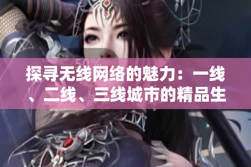 探尋無線網(wǎng)絡(luò)的魅力：一線、二線、三線城市的精品生活體驗