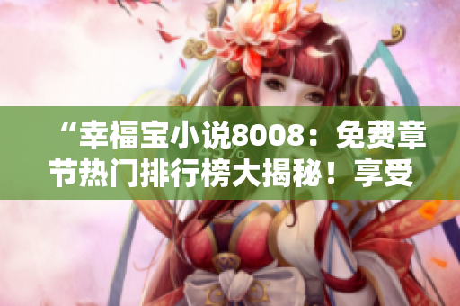 “幸福寶小說(shuō)8008：免費(fèi)章節(jié)熱門排行榜大揭秘！享受閱讀，暢快體驗(yàn)！”