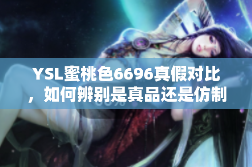 YSL蜜桃色6696真假對(duì)比，如何辨別是真品還是仿制品？