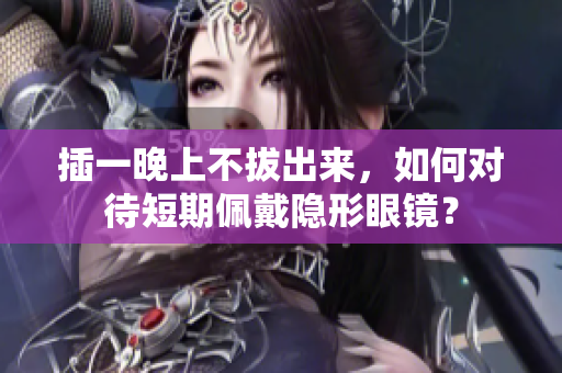 插一晚上不拔出來，如何對待短期佩戴隱形眼鏡？