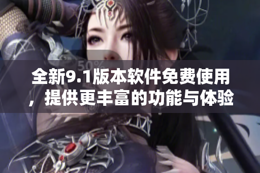 全新9.1版本軟件免費使用，提供更豐富的功能與體驗
