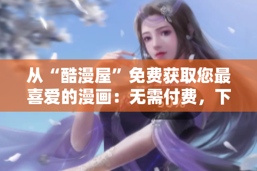 從“酷漫屋”免費(fèi)獲取您最喜愛的漫畫：無需付費(fèi)，下載便捷