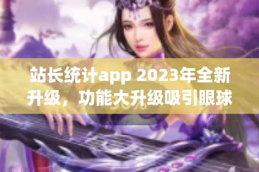 站長(zhǎng)統(tǒng)計(jì)app 2023年全新升級(jí)，功能大升級(jí)吸引眼球