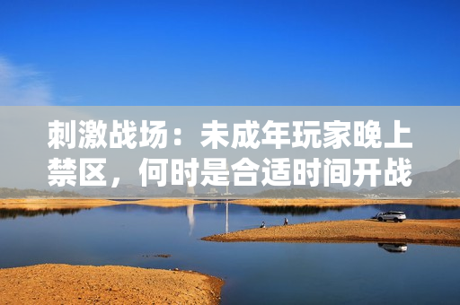 刺激戰(zhàn)場：未成年玩家晚上禁區(qū)，何時是合適時間開戰(zhàn)？