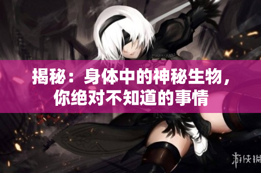揭秘：身體中的神秘生物，你絕對(duì)不知道的事情