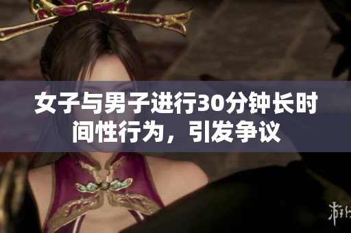 女子與男子進(jìn)行30分鐘長(zhǎng)時(shí)間性行為，引發(fā)爭(zhēng)議