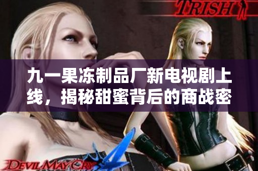 九一果凍制品廠新電視劇上線，揭秘甜蜜背后的商戰(zhàn)密碼