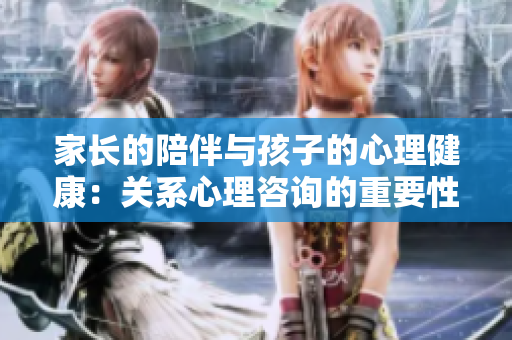 家長(zhǎng)的陪伴與孩子的心理健康：關(guān)系心理咨詢的重要性