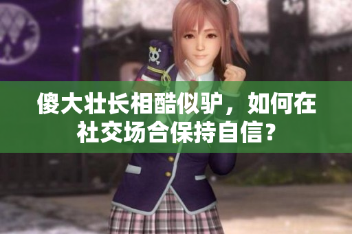 傻大壯長相酷似驢，如何在社交場合保持自信？